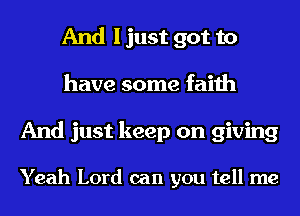 And I just got to
have some faith
And just keep on giving

Yeah Lord can you tell me