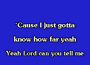 Cause I just gotta

know how far yeah

Yeah Lord can you tell me