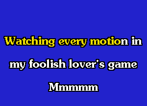 Watching every motion in
my foolish lover's game

Mmmmm