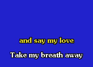 and say my love

Take my breath away