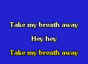 Take my breaih away

Hey hey

Take my breath away