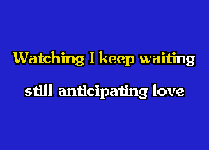 Watching 1 keep waiting

still anticipating love