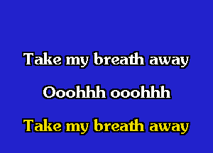 Take my breath away
Ooohhh ooohhh

Take my breath away