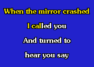 When the mirror crashed
I called you
And tumed to

hear you say