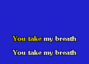 You take my breath

You take my breath