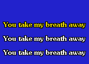 You take my breath away
You take my breath away

You take my breath away