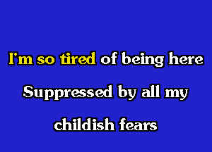 I'm so tired of being here

Suppressed by all my
childish fears