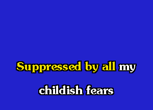 Suppressed by all my

childish fears