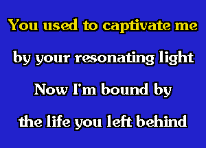 You used to captivate me
by your resonating light

Now I'm bound by
the life you left behind