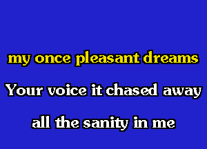 my once pleasant dreams
Your voice it chased away

all the sanity in me