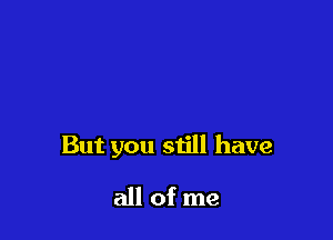 But you still have

all of me