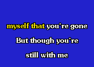 myself that you're gone

But though you're
still with me