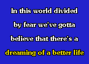 In this world divided
by fear we've gotta
believe that there's a

dreaming of a better life