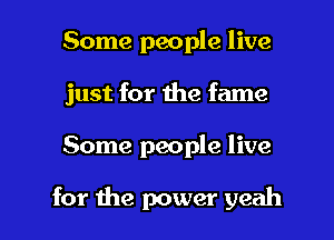 Some people live
just for the fame

Some people live

for the power yeah