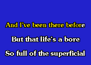 And I've been there before
But that life's a bore

So full of the superficial