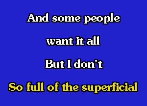And some people
want it all

But I don't

80 full of the superficial