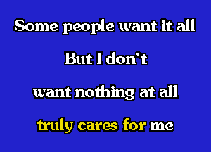 Some people want it all
But I don't
want nothing at all

truly cares for me