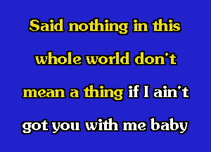 Said nothing in this
whole world don't
mean a thing if I ain't

got you with me baby