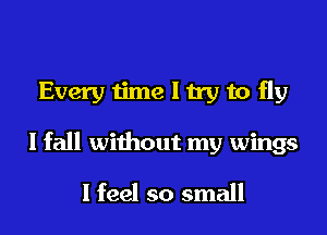 Every time I try to fly
I fall without my wings
I feel so small