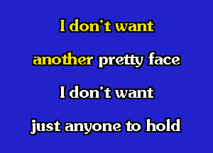 I don't want

another pretty face

I don't want

just anyone to hold