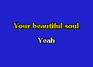 Your beautiful soul

Yeah