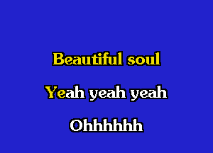 Beautiful soul

Yeah yeah yeah
Ohhhhhh