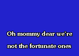 0h mommy dear we're

not the fortunate ones