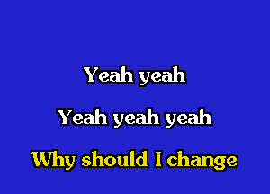 Yeah yeah
Yeah yeah yeah

Why should I change