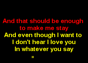 And that should be enough
to make me stay
And even though I want to
I don't hear I love you
In whatever you say