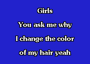 Girls
You ask me why

I change the color

of my hair yeah