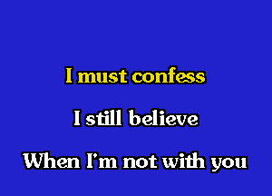 I must confess

I still believe

When I'm not wiih you