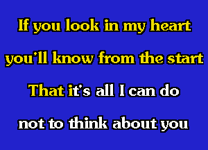 If you look in my heart
you'll know from the start
That it's all I can do

not to think about you