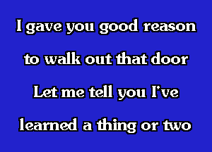 I gave you good reason
to walk out that door
Let me tell you I've

learned a thing or two