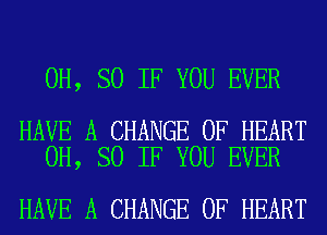 0H, SO IF YOU EVER

HAVE A CHANGE OF HEART
0H, SO IF YOU EVER

HAVE A CHANGE OF HEART