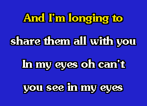 And I'm longing to
share them all with you
In my eyes oh can't

you see in my eyes