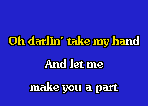 0h darlin' take my hand
And let me

make you a part