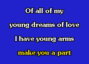Of all of my

young dreams of love

I have young arms

make you a part
