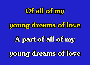 Of all of my

young dreams of love
A part of all of my

young dreams of love