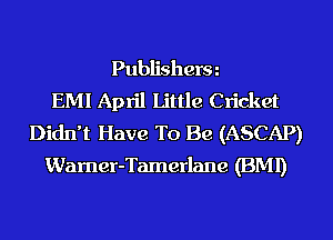 Publishera
EMI April Little Cricket
Didn't Have To Be (ASCAP)
Warner-Tamerlane (BMI)