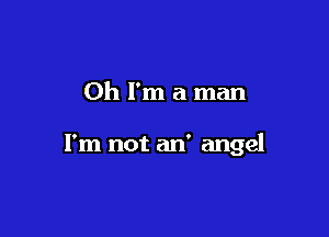 Oh I'm a man

I'm not an' angel