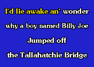 I'd lie awake an' wonder

why a boy named Billy Joe

Jumped off
the Tallahatchie Bridge