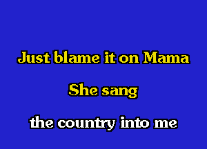 Just blame it on Mama
She sang

the country into me