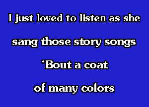 I just loved to listen as she

sang those story songs
'Bout a coat

of many colors
