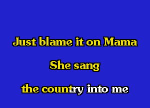 Just blame it on Mama
She sang

the country into me