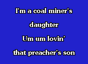 I'm a coal miner's
daughter

Um um lovin'

that preacher's son