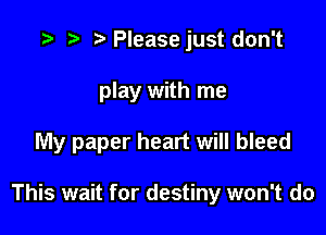 t- 3' .v Pleasejust don't
play with me

My paper heart will bleed

This wait for destiny won't do