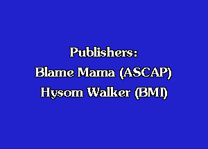 Publishera
Blame Mama (ASCAP)

Hysom Walker (BM!)