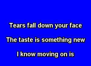 Tears fall down your face

The taste is something new

I know moving on is