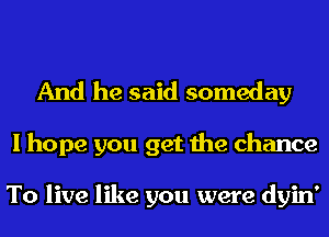 And he said someday
I hope you get the chance

To live like you were dyin'