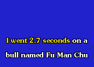 I went 2.7 seconds on a

bull named Fu Man Chu